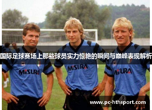 国际足球赛场上那些球员实力惊艳的瞬间与巅峰表现解析