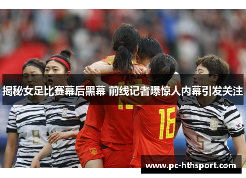 揭秘女足比赛幕后黑幕 前线记者曝惊人内幕引发关注