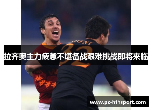 拉齐奥主力疲惫不堪备战艰难挑战即将来临