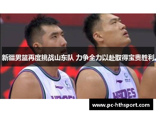 新疆男篮再度挑战山东队 力争全力以赴取得宝贵胜利