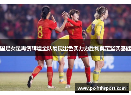 国足女足再创辉煌全队展现出色实力为胜利奠定坚实基础