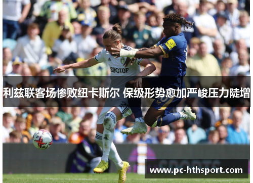 利兹联客场惨败纽卡斯尔 保级形势愈加严峻压力陡增