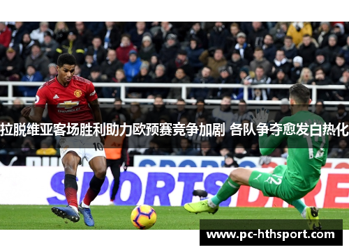 拉脱维亚客场胜利助力欧预赛竞争加剧 各队争夺愈发白热化