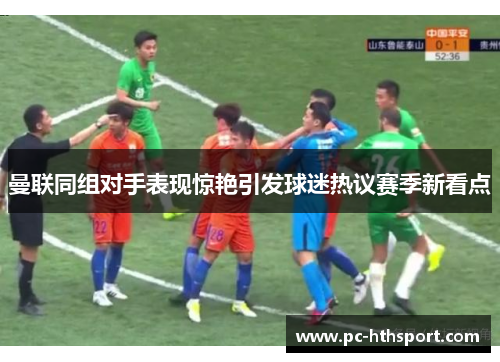 曼联同组对手表现惊艳引发球迷热议赛季新看点