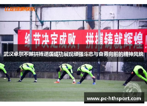 武汉卓尔不懈拼搏逆袭成功展现顽强斗志与奋勇向前的精神风貌
