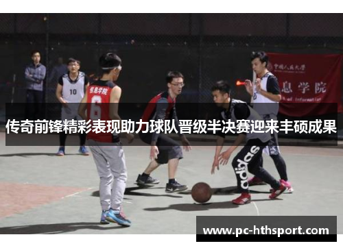 传奇前锋精彩表现助力球队晋级半决赛迎来丰硕成果