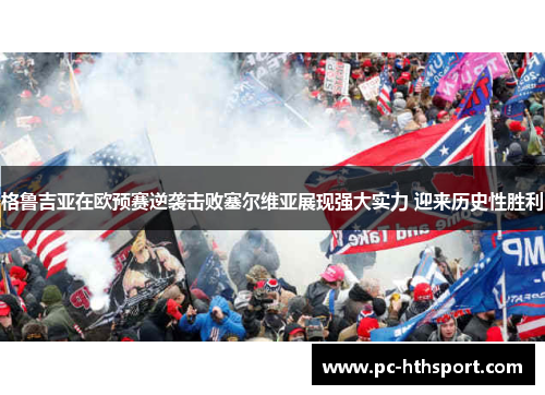格鲁吉亚在欧预赛逆袭击败塞尔维亚展现强大实力 迎来历史性胜利