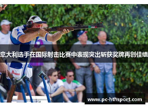 意大利选手在国际射击比赛中表现突出斩获奖牌再创佳绩