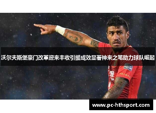 沃尔夫斯堡豪门改革迎来丰收引援成效显著神来之笔助力球队崛起