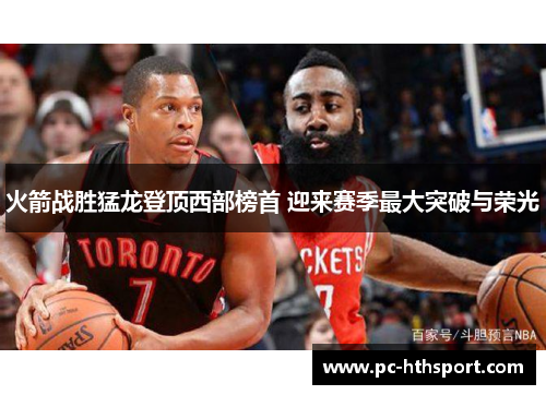 火箭战胜猛龙登顶西部榜首 迎来赛季最大突破与荣光