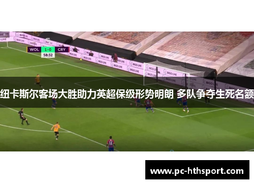 纽卡斯尔客场大胜助力英超保级形势明朗 多队争夺生死名额