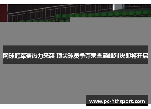 网球冠军赛热力来袭 顶尖球员争夺荣誉巅峰对决即将开启