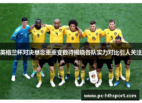 英格兰杯对决悬念重重变数待揭晓各队实力对比引人关注