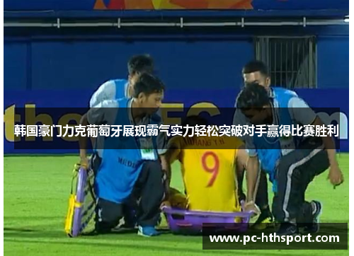 韩国豪门力克葡萄牙展现霸气实力轻松突破对手赢得比赛胜利