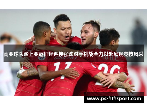 南亚球队踏上亚冠征程迎接强劲对手挑战全力以赴展现竞技风采