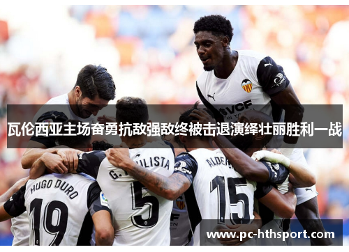 瓦伦西亚主场奋勇抗敌强敌终被击退演绎壮丽胜利一战