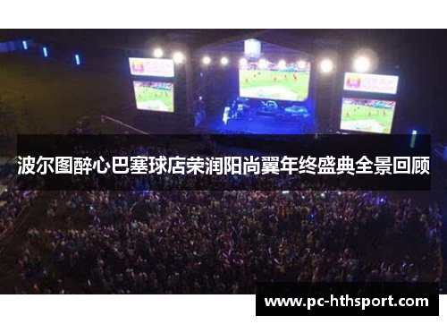 波尔图醉心巴塞球店荣润阳尚翼年终盛典全景回顾