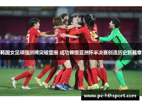韩国女足顽强拼搏突破重围 成功晋级亚洲杯半决赛创造历史新篇章