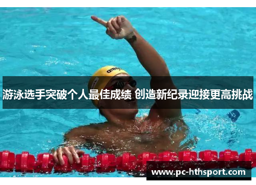 游泳选手突破个人最佳成绩 创造新纪录迎接更高挑战