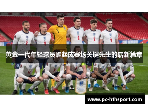 黄金一代年轻球员崛起成赛场关键先生的崭新篇章