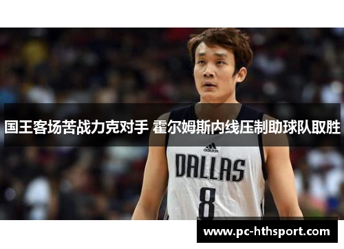 国王客场苦战力克对手 霍尔姆斯内线压制助球队取胜