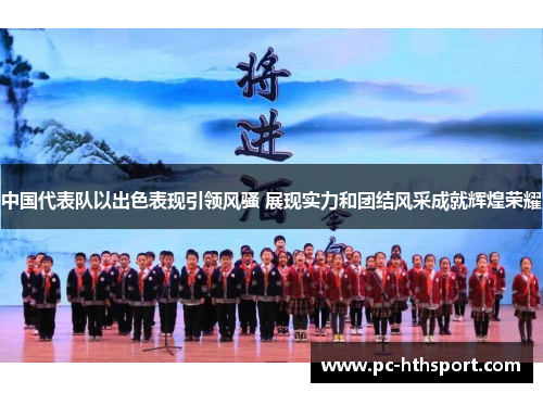 中国代表队以出色表现引领风骚 展现实力和团结风采成就辉煌荣耀