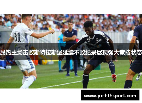 昂热主场击败斯特拉斯堡延续不败纪录展现强大竞技状态